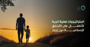 استراتيجيات عملية لتربية الأطفال على الأخلاق الإسلامية دون إجبار