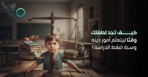كيف تجد لطفلك وقتًا ليتعلّم أمور دينه وسط ضغط الدراسة؟