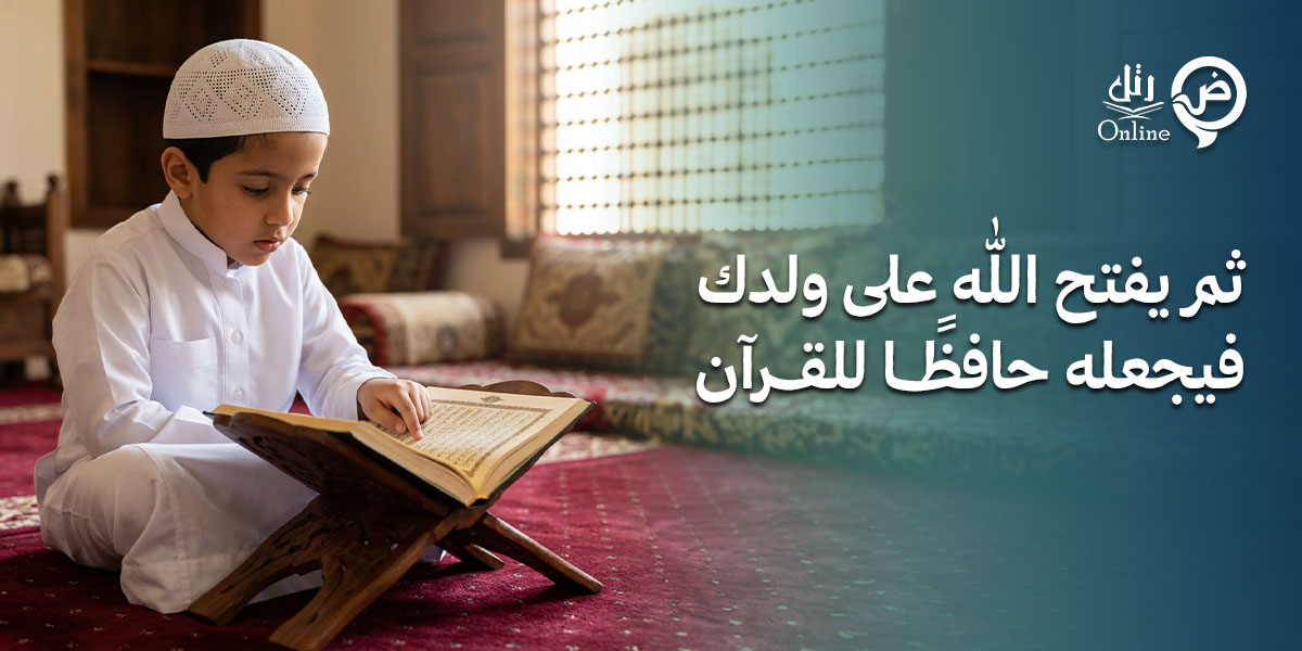 ثم يفتح الله على ولدك فيجعله حافظًا للقرآن